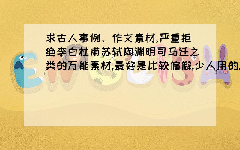 求古人事例、作文素材,严重拒绝李白杜甫苏轼陶渊明司马迁之类的万能素材,最好是比较偏僻,少人用的.