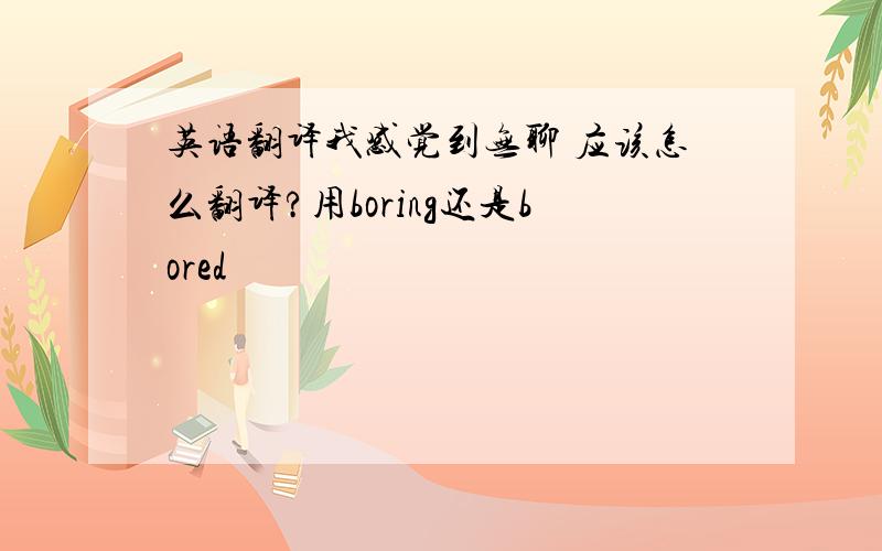 英语翻译我感觉到无聊 应该怎么翻译?用boring还是bored