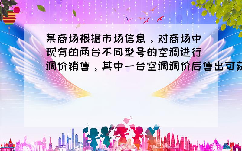 某商场根据市场信息，对商场中现有的两台不同型号的空调进行调价销售，其中一台空调调价后售出可获利10%（相对于进价），另一