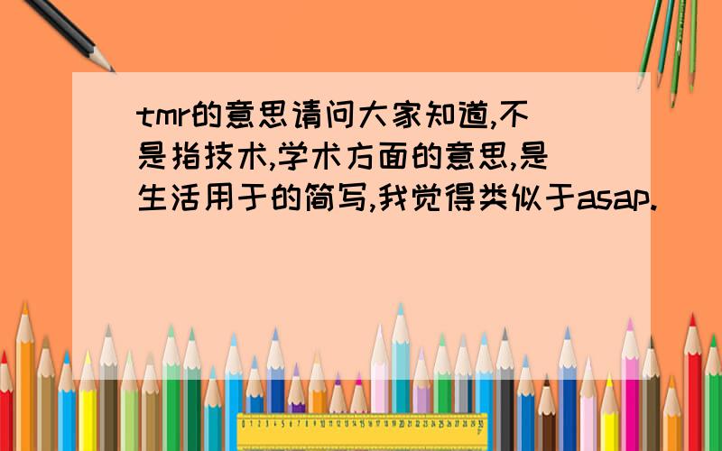 tmr的意思请问大家知道,不是指技术,学术方面的意思,是生活用于的简写,我觉得类似于asap.