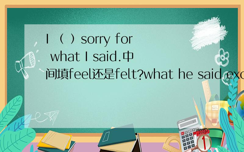 I （ ）sorry for what I said.中间填feel还是felt?what he said excite