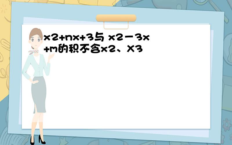 x2+nx+3与 x2－3x+m的积不含x2、X3