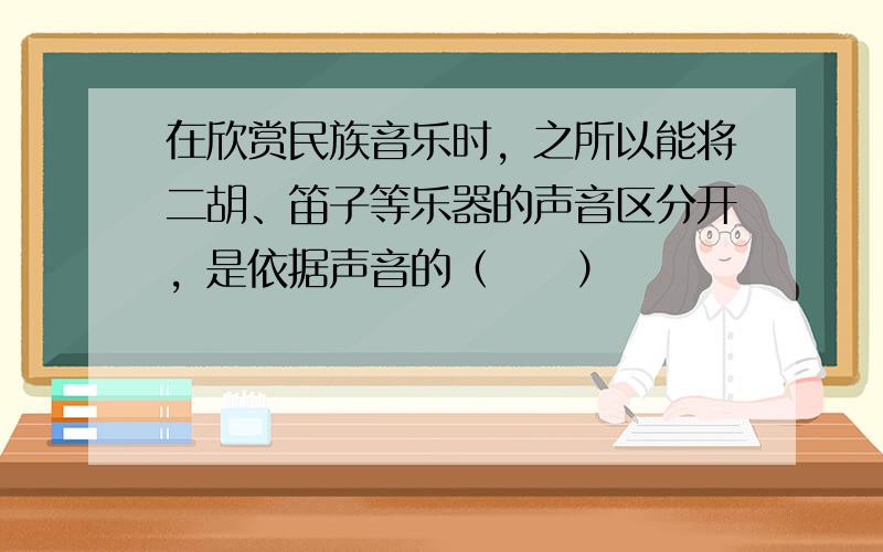 在欣赏民族音乐时，之所以能将二胡、笛子等乐器的声音区分开，是依据声音的（　　）