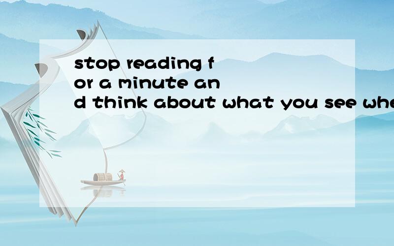 stop reading for a minute and think about what you see when