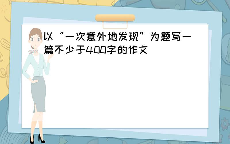 以“一次意外地发现”为题写一篇不少于400字的作文