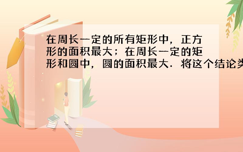 在周长一定的所有矩形中，正方形的面积最大；在周长一定的矩形和圆中，圆的面积最大．将这个结论类比到空间，可以得到的结论是_