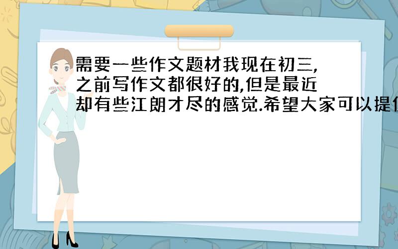 需要一些作文题材我现在初三,之前写作文都很好的,但是最近却有些江朗才尽的感觉.希望大家可以提供一些日常生活中的一些小细节