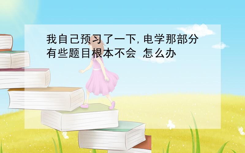 我自己预习了一下,电学那部分有些题目根本不会 怎么办