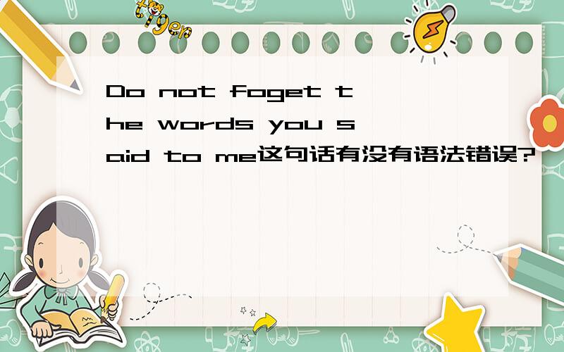 Do not foget the words you said to me这句话有没有语法错误?