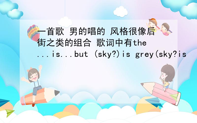 一首歌 男的唱的 风格很像后街之类的组合 歌词中有the...is...but (sky?)is grey(sky?is