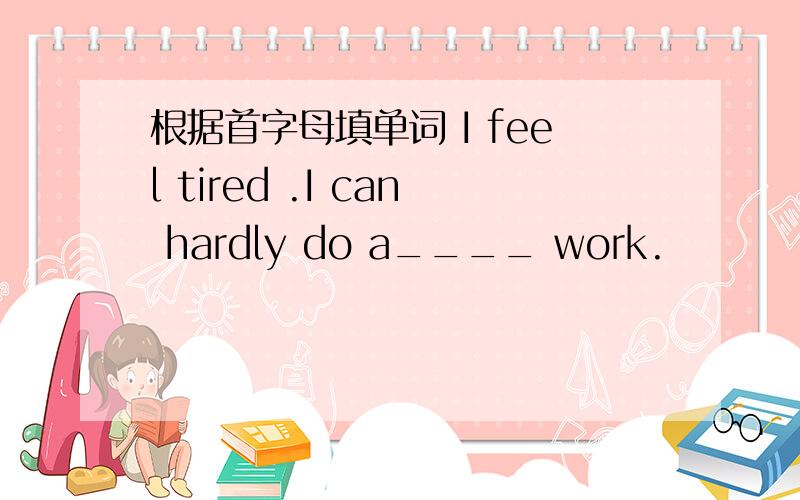 根据首字母填单词 I feel tired .I can hardly do a____ work.