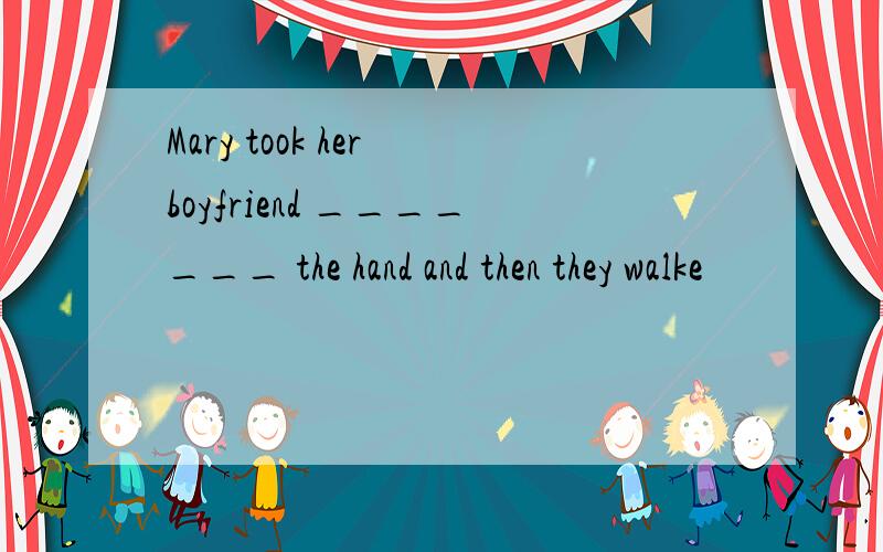 Mary took her boyfriend _______ the hand and then they walke