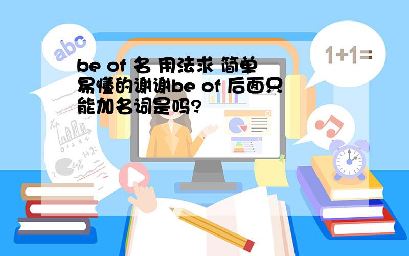 be of 名 用法求 简单易懂的谢谢be of 后面只能加名词是吗?