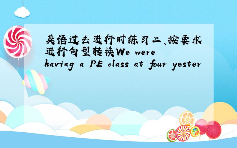 英语过去进行时练习二、按要求进行句型转换We were having a PE class at four yester