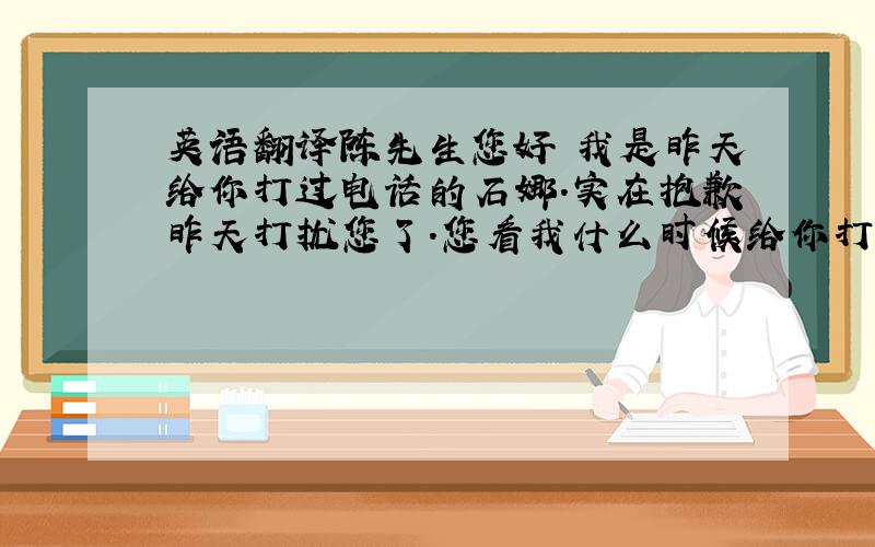 英语翻译陈先生您好 我是昨天给你打过电话的石娜.实在抱歉昨天打扰您了.您看我什么时候给你打电话比较方便?