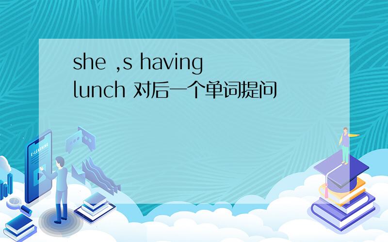 she ,s having lunch 对后一个单词提问