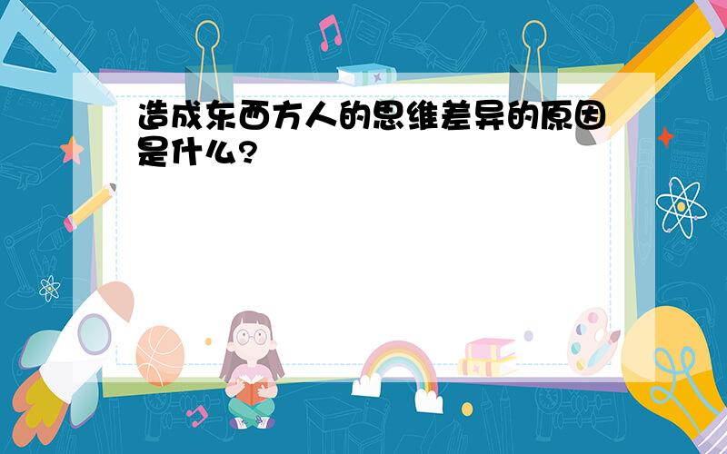 造成东西方人的思维差异的原因是什么?