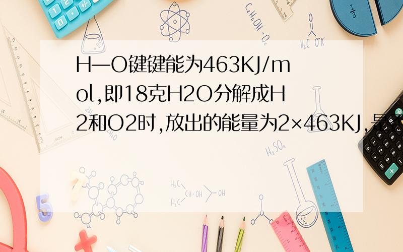 H—O键键能为463KJ/mol,即18克H2O分解成H2和O2时,放出的能量为2×463KJ,是否正确,请详解