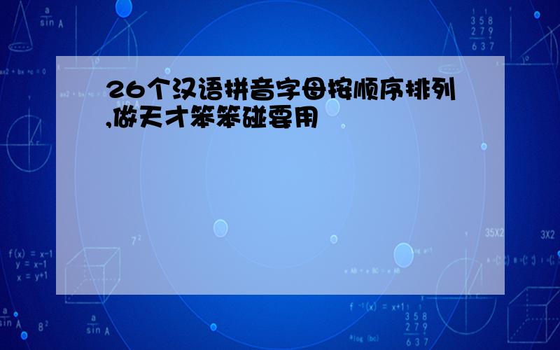 26个汉语拼音字母按顺序排列,做天才笨笨碰要用