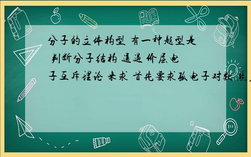 分子的立体构型 有一种题型是 判断分子结构 通过 价层电子互斥理论 来求 首先要求孤电子对数 然后再加上夹层电子对数 然