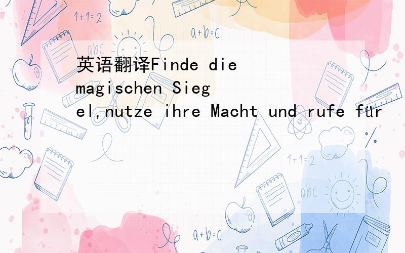 英语翻译Finde die magischen Siegel,nutze ihre Macht und rufe für