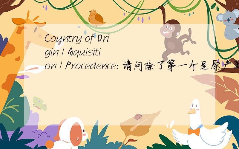 Country of Origin / Aquisition / Procedence:请问除了第一个是原产国的意思,