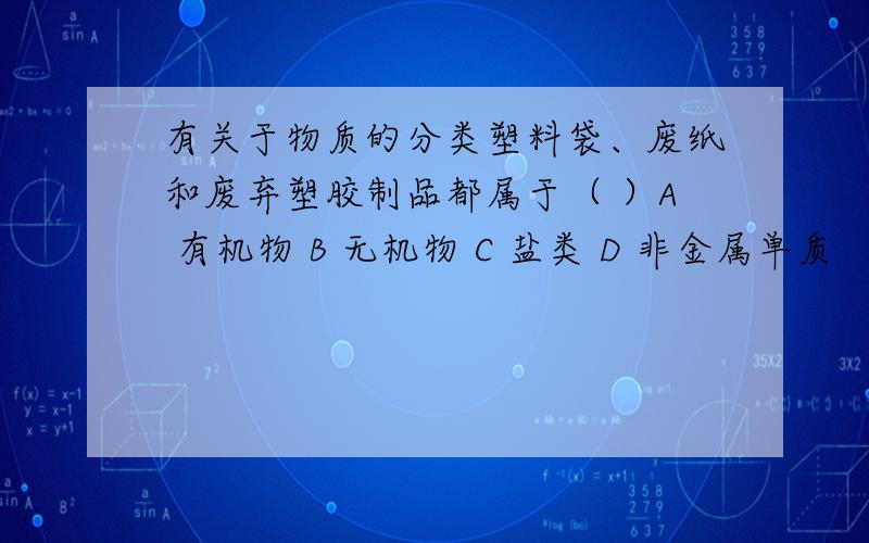 有关于物质的分类塑料袋、废纸和废弃塑胶制品都属于（ ）A 有机物 B 无机物 C 盐类 D 非金属单质