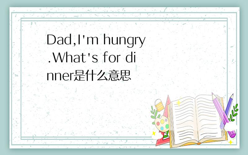 Dad,I'm hungry.What's for dinner是什么意思