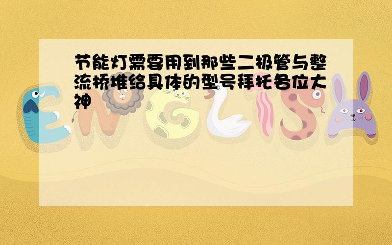 节能灯需要用到那些二极管与整流桥堆给具体的型号拜托各位大神