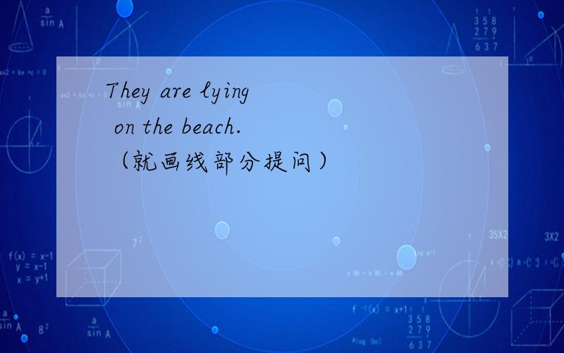 They are lying on the beach.（就画线部分提问）