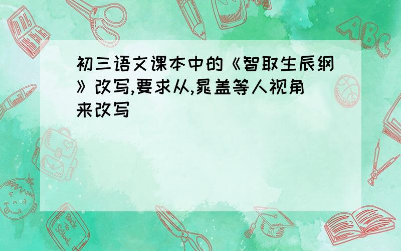 初三语文课本中的《智取生辰纲》改写,要求从,晁盖等人视角来改写