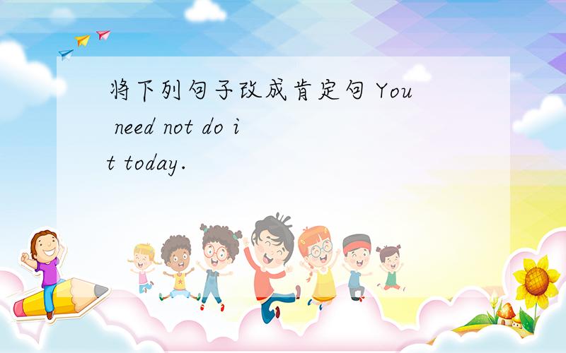 将下列句子改成肯定句 You need not do it today.