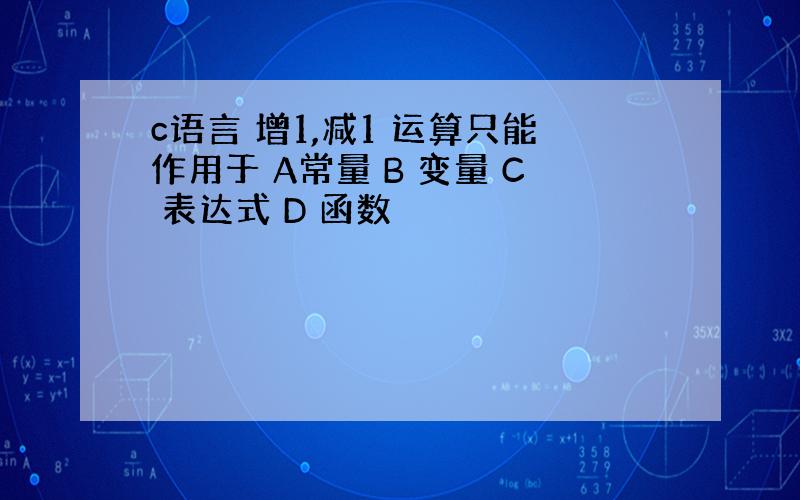 c语言 增1,减1 运算只能作用于 A常量 B 变量 C 表达式 D 函数