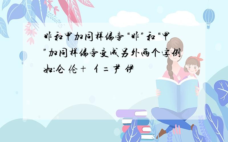 非和甲加同样偏旁“非”和“甲”加同样偏旁变成另外两个字例如：仑 伦+ 亻=尹 伊