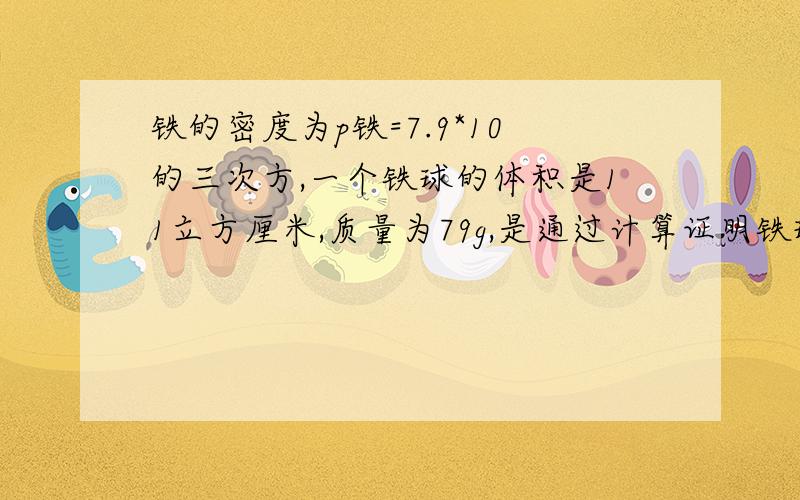 铁的密度为p铁=7.9*10的三次方,一个铁球的体积是11立方厘米,质量为79g,是通过计算证明铁球是实心还是空心?如果