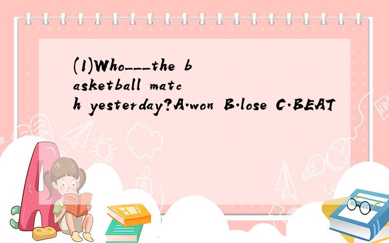 (1)Who___the basketball match yesterday?A.won B.lose C.BEAT