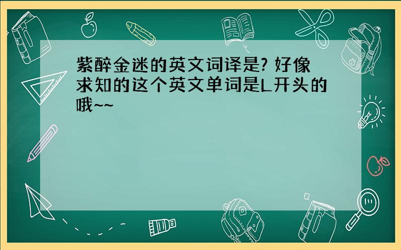 紫醉金迷的英文词译是? 好像求知的这个英文单词是L开头的哦~~