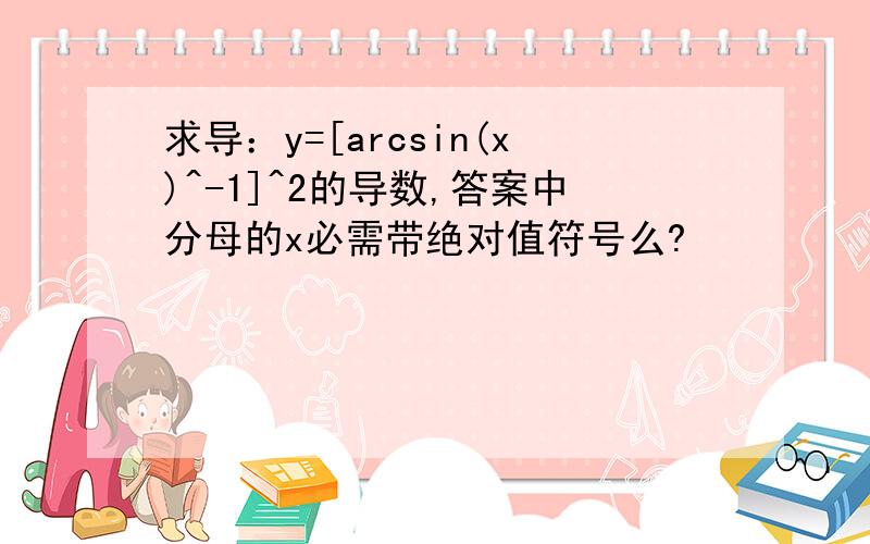 求导：y=[arcsin(x)^-1]^2的导数,答案中分母的x必需带绝对值符号么?