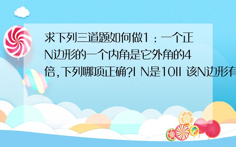 求下列三道题如何做1：一个正N边形的一个内角是它外角的4倍,下列哪项正确?I N是10II 该N边形有十条对角线III