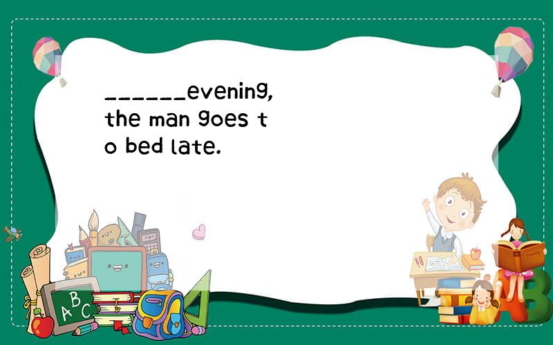 ______evening,the man goes to bed late.