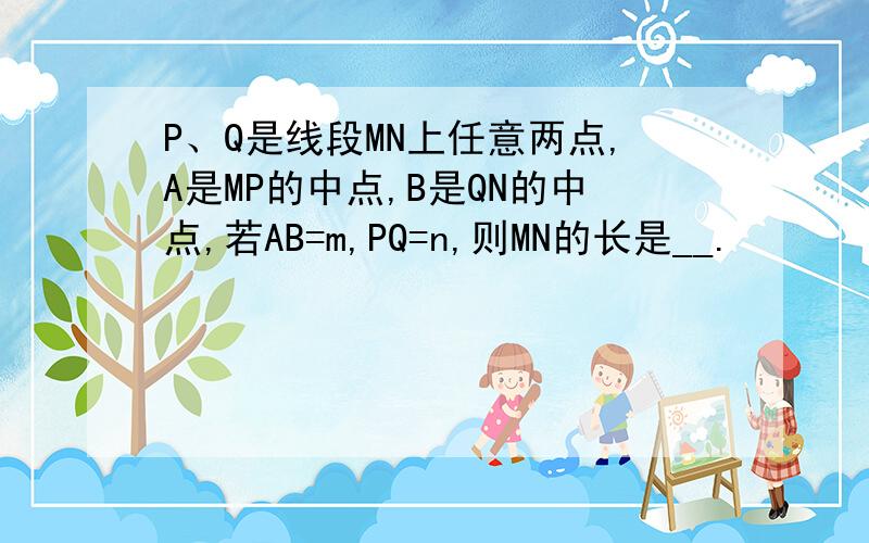 P、Q是线段MN上任意两点,A是MP的中点,B是QN的中点,若AB=m,PQ=n,则MN的长是__.