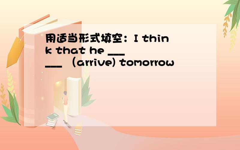 用适当形式填空：I think that he ___ ___ （arrive) tomorrow