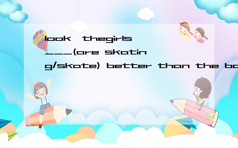 look,thegirls ___(are skating/skate) better than the boys