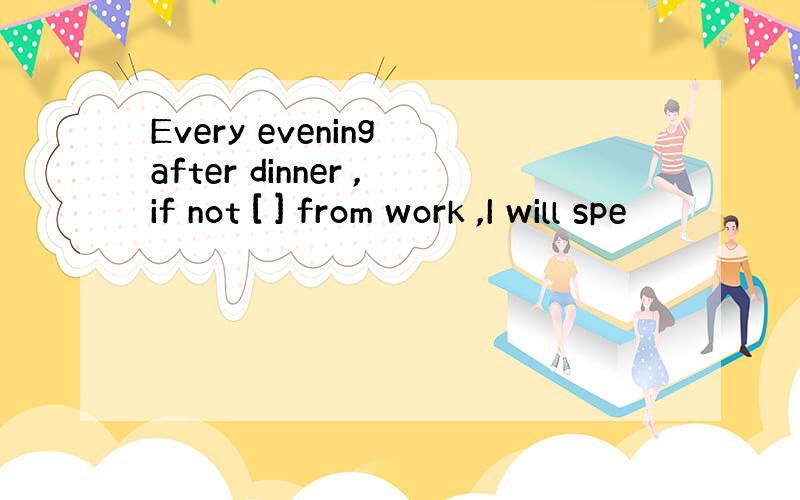 Every evening after dinner ,if not [ ] from work ,I will spe