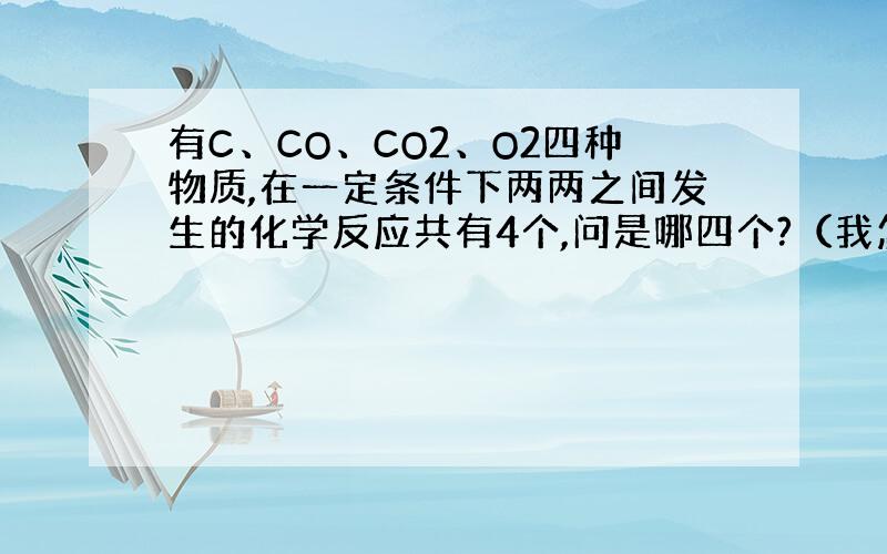 有C、CO、CO2、O2四种物质,在一定条件下两两之间发生的化学反应共有4个,问是哪四个?（我怎么只找出三个?）