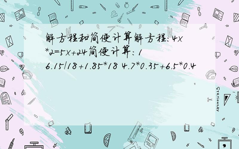 解方程和简便计算解方程:4x*2=5x+24简便计算:16.15/18+1.85*18 4.7*0.35+6.5*0.4