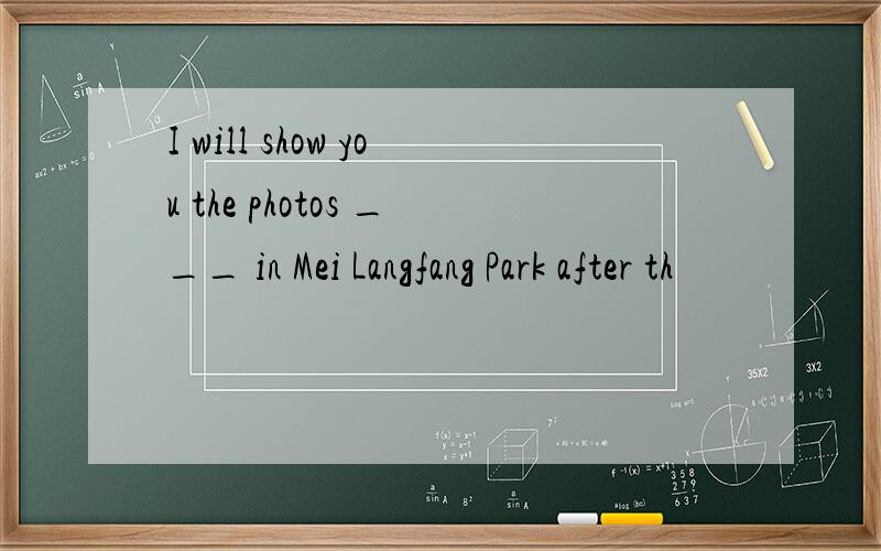 I will show you the photos ___ in Mei Langfang Park after th