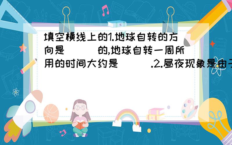 填空横线上的1.地球自转的方向是___的,地球自转一周所用的时间大约是___.2.昼夜现象是由于地球的___形成的.3.