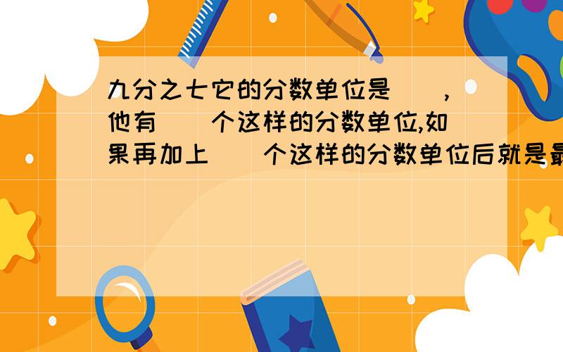 九分之七它的分数单位是（）,他有（）个这样的分数单位,如果再加上（）个这样的分数单位后就是最小质数.