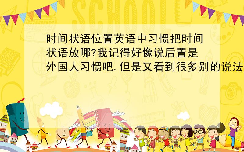 时间状语位置英语中习惯把时间状语放哪?我记得好像说后置是外国人习惯吧.但是又看到很多别的说法.求教.例yesterday